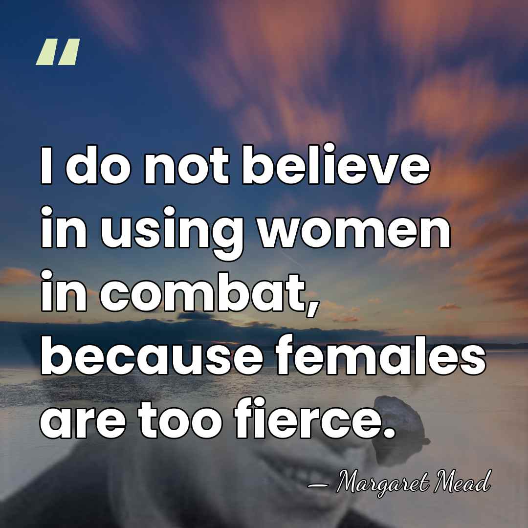 I do not believe in using women in combat, because females are&hellip; - Margaret Mead