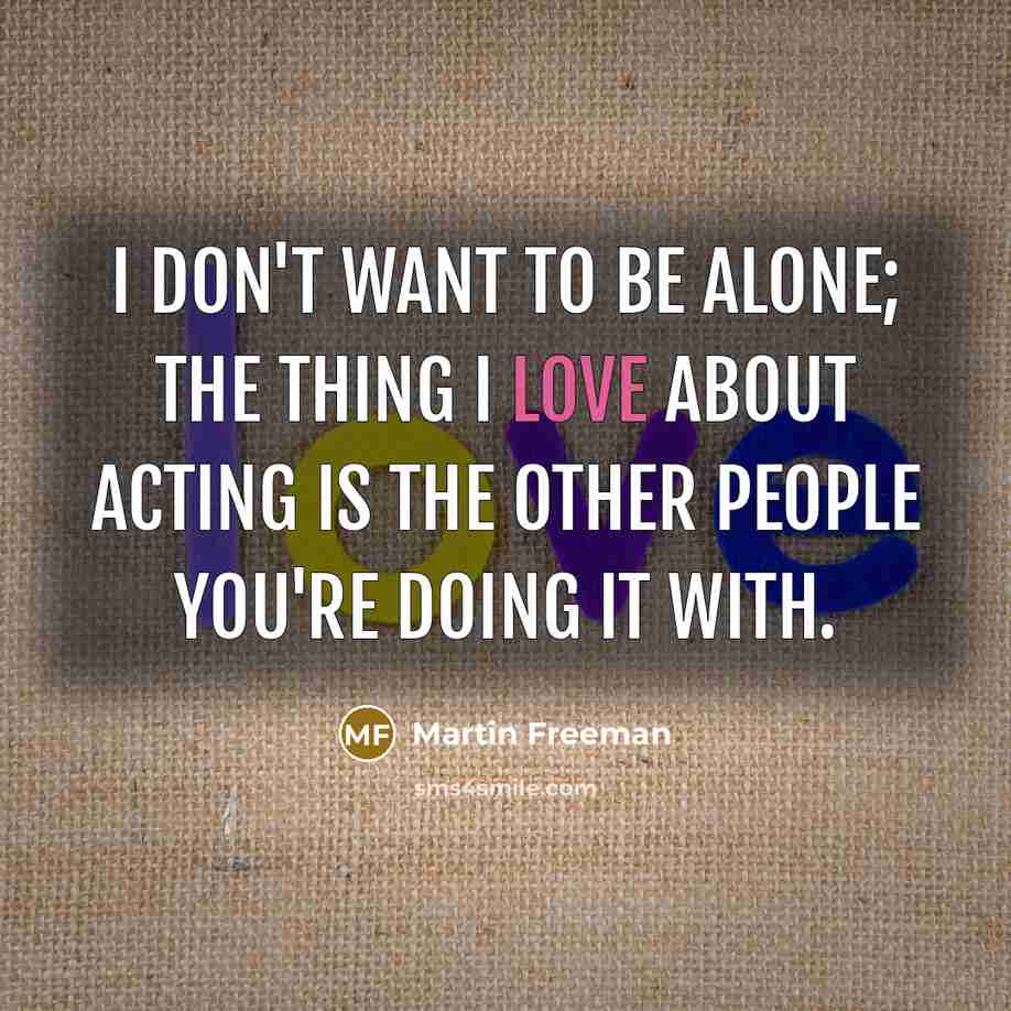 “I don't want to be alone; the thing I love…” quote by Martin Freeman