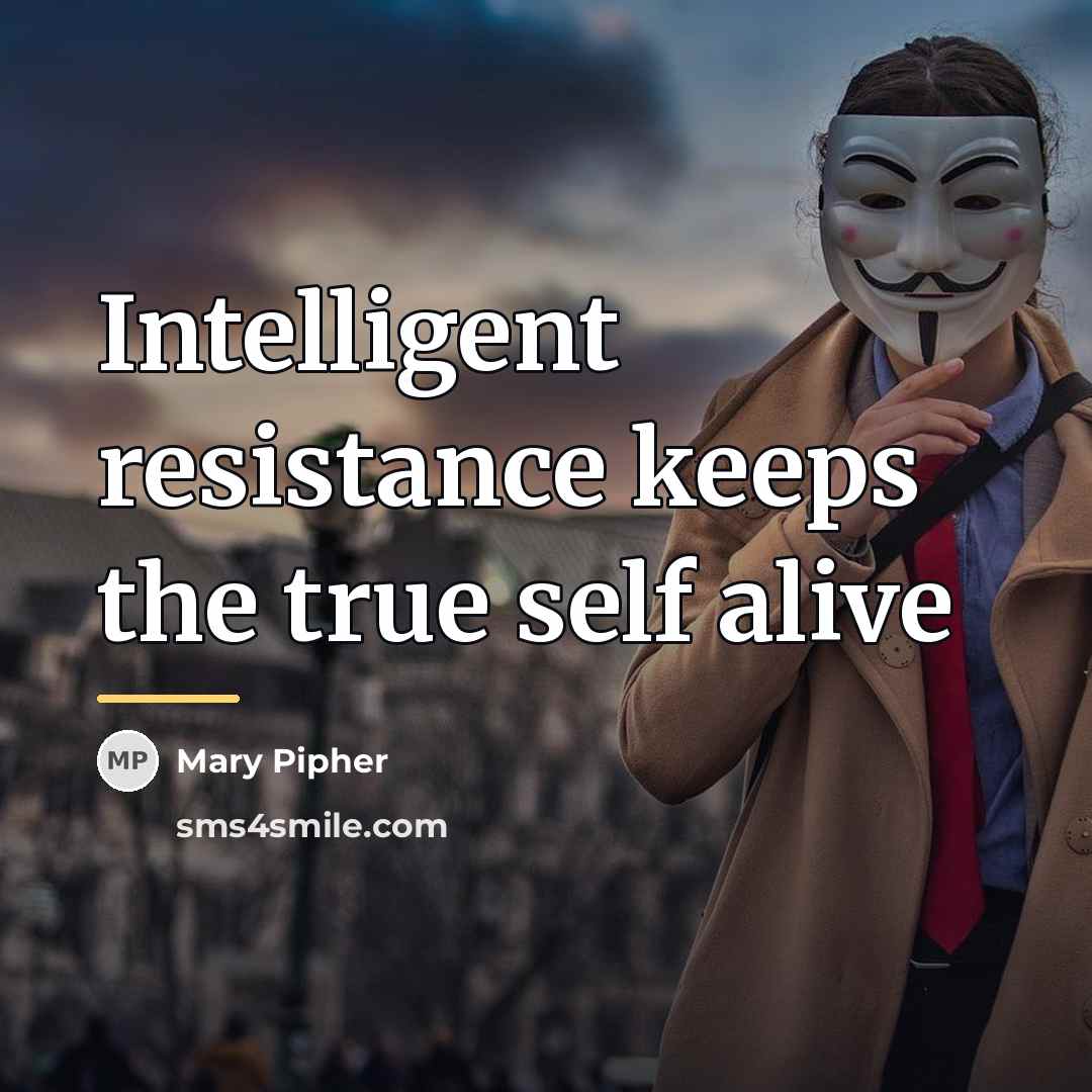 “Intelligent resistance keeps the true self alive…” quote by Mary Pipher