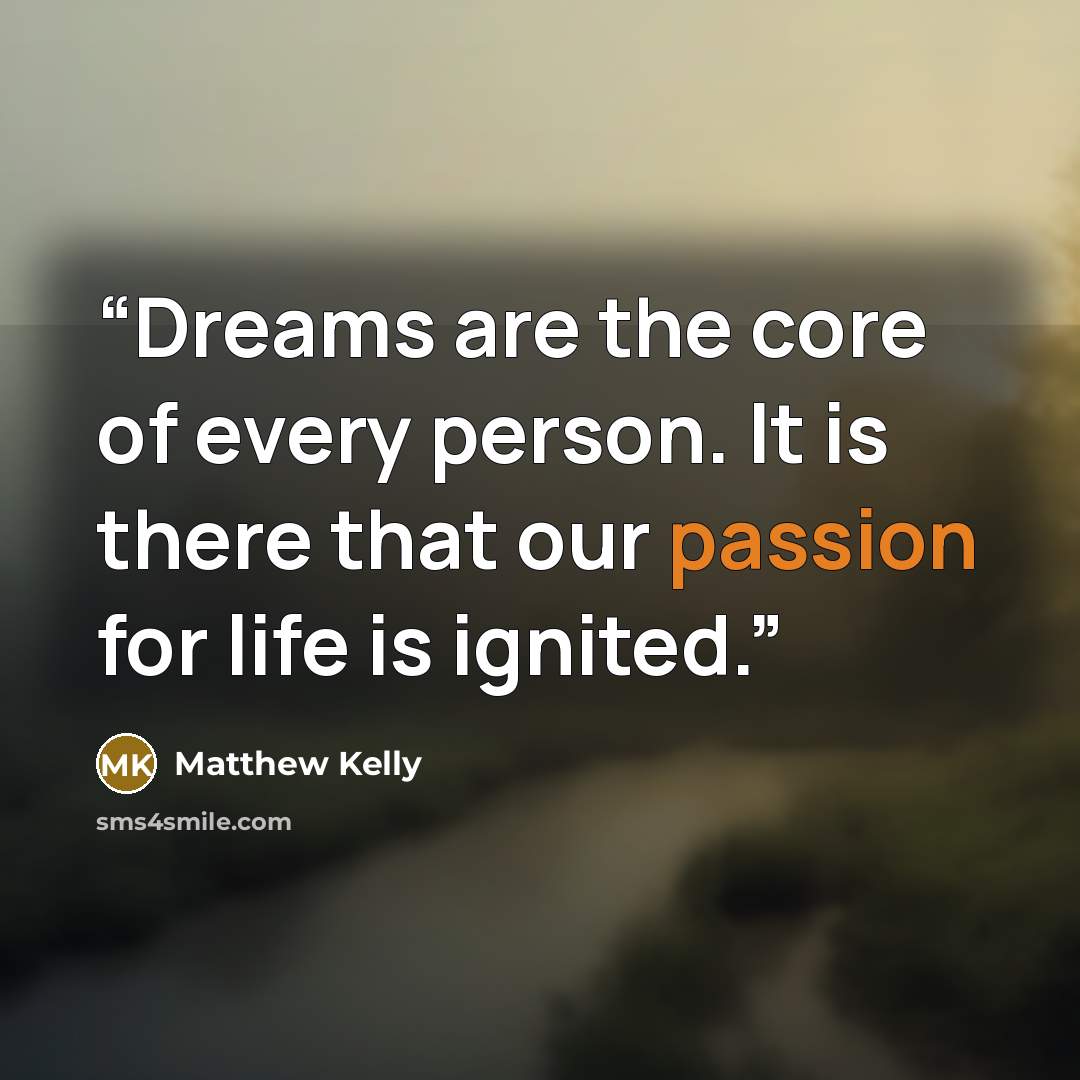 “Dreams are the core of every person. It is there that our passion for life is ignited.” quote by Matthew Kelly