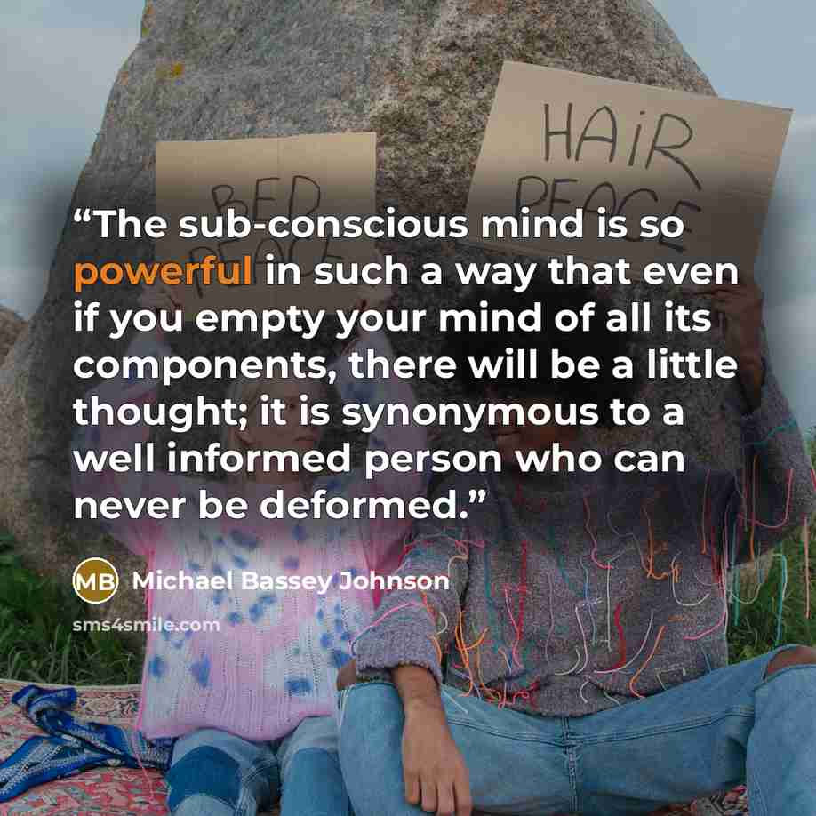 “The sub-conscious mind is so powerful in such a way that even if you empty your mind of all its components, there will be a little thought; it is synonymous to a well informed person who can never be deformed.” quote by Michael Bassey Johnson