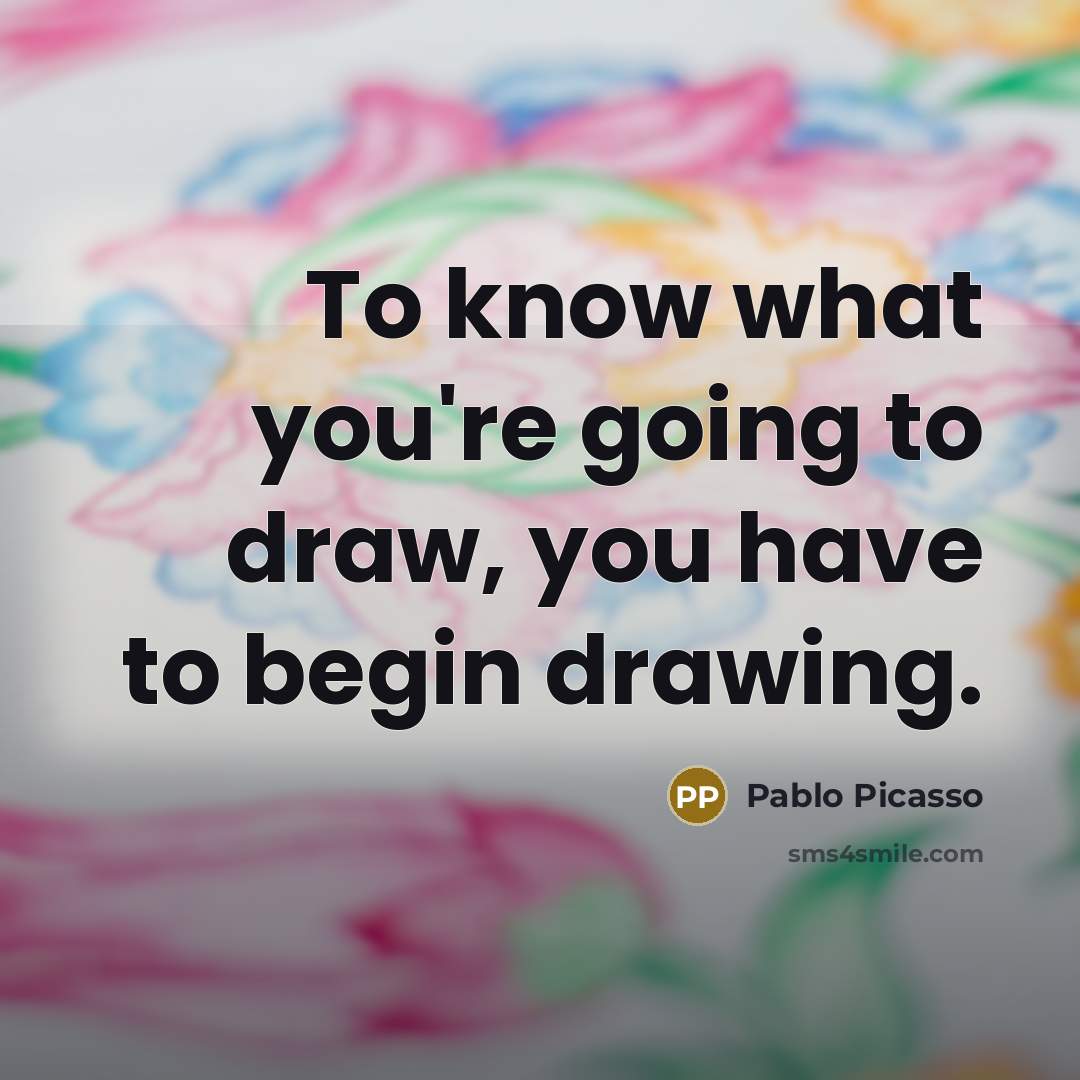 “To know what you're going to draw, you have to begin drawing.” quote by Pablo Picasso