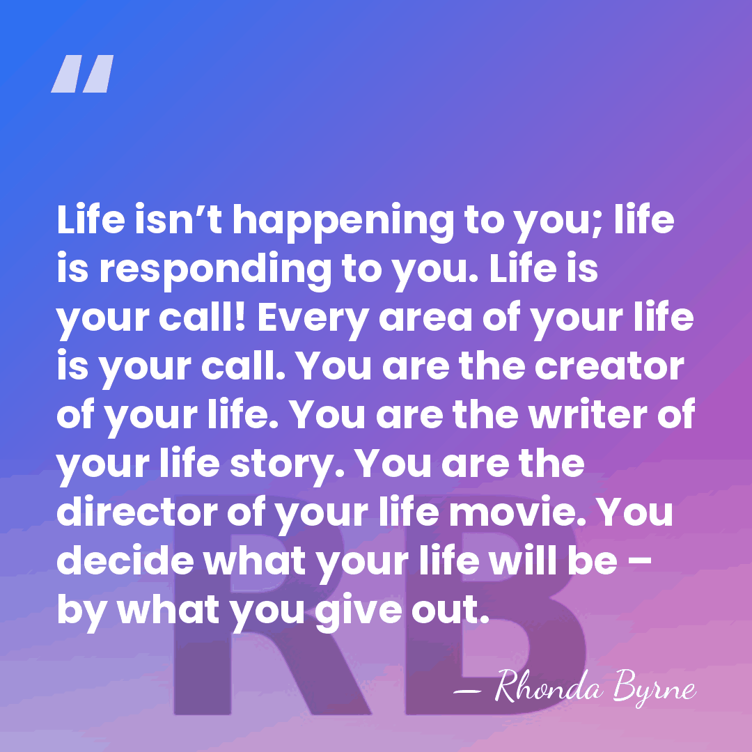 Life isn’t happening to you; life is responding to you. Life is&hellip; - Rhonda Byrne