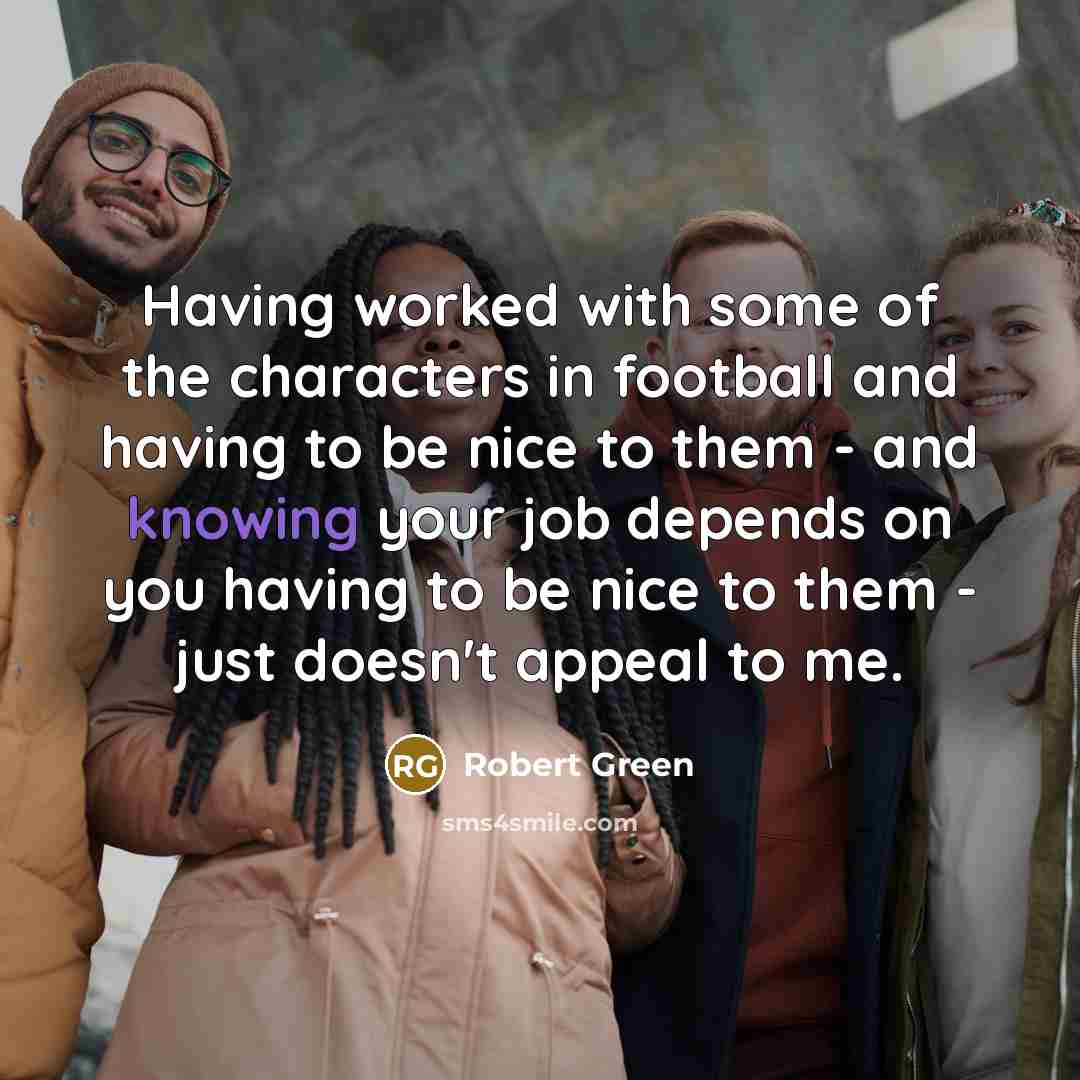 “Having worked with some of the characters in football and…” quote by Robert Green