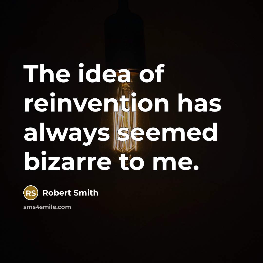 “The idea of reinvention has always seemed bizarre to me.…” quote by Robert Smith