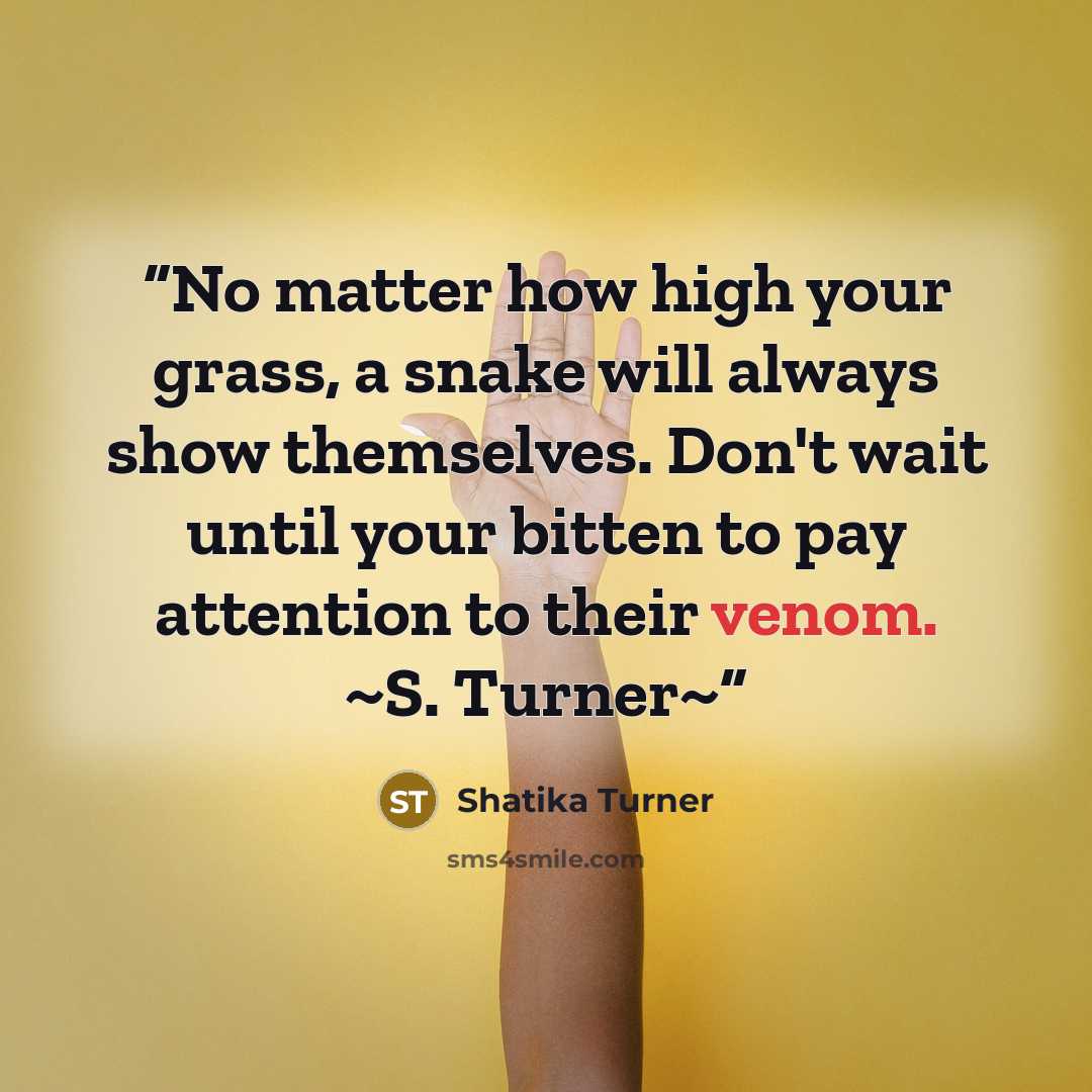“No matter how high your grass, a snake will always show themselves. Don't wait until your bitten to pay attention to their venom. ~S. Turner~” quote by Shatika Turner