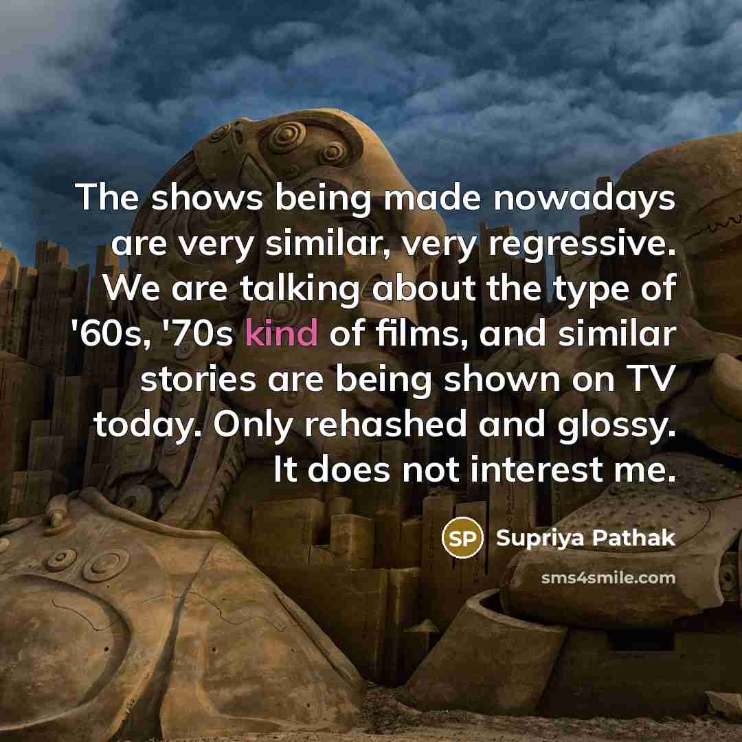 “The shows being made nowadays are very similar, very regressive.…” quote by Supriya Pathak