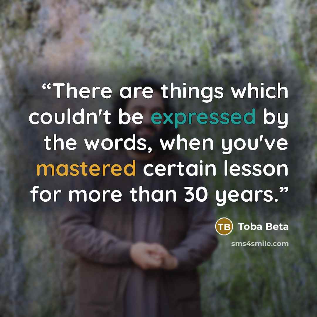 “There are things which couldn't be expressed by the words, when you've mastered certain lesson for more than 30 years.” quote by Toba Beta