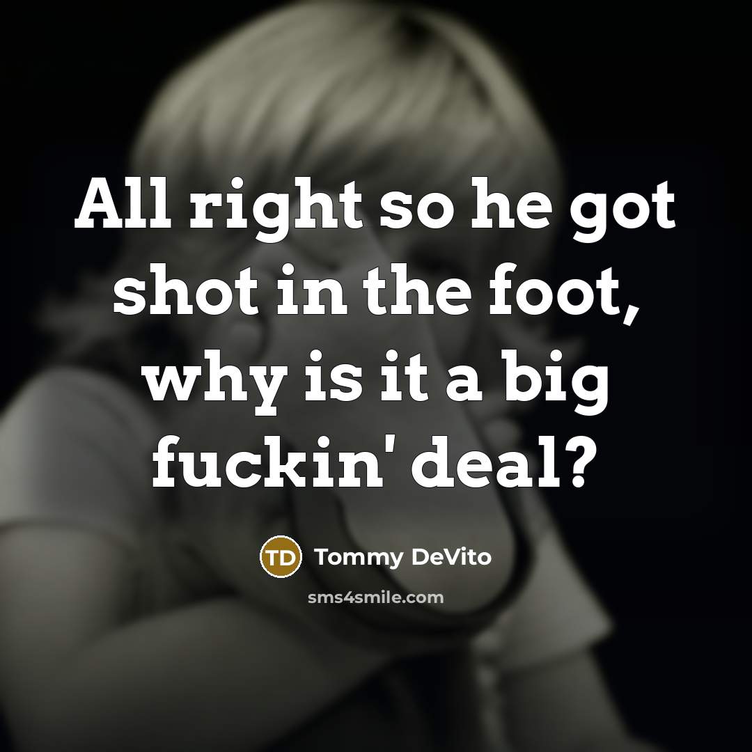 “All right so he got shot in the foot, why is it a big fuckin' deal?” quote by Tommy DeVito