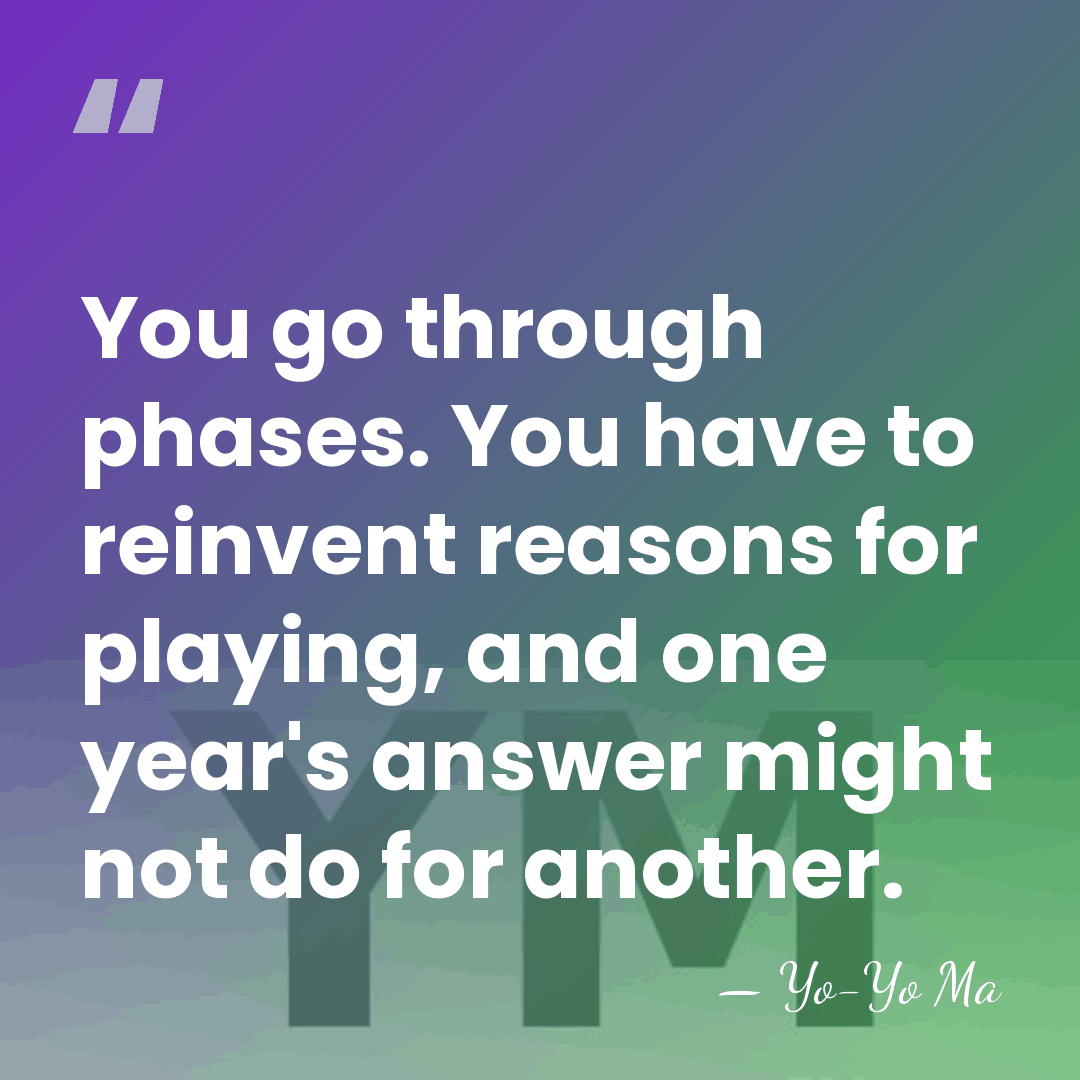 You go through phases. You have to reinvent reasons for playing, and&hellip; - Yo-Yo Ma