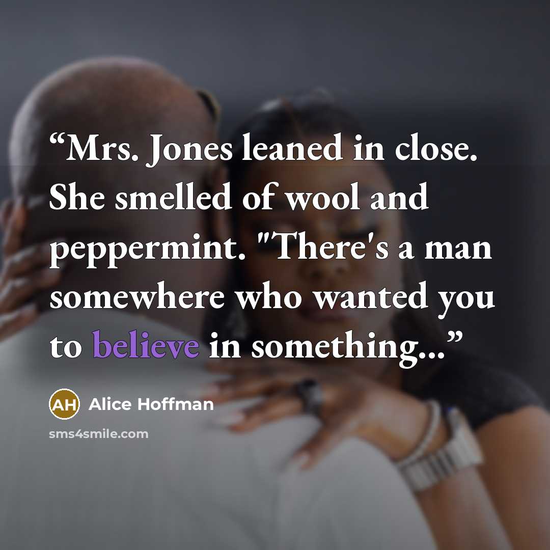 “Mrs. Jones leaned in close. She smelled of wool and peppermint. "There's a man somewhere who wanted you to believe in something...” quote by Alice Hoffman