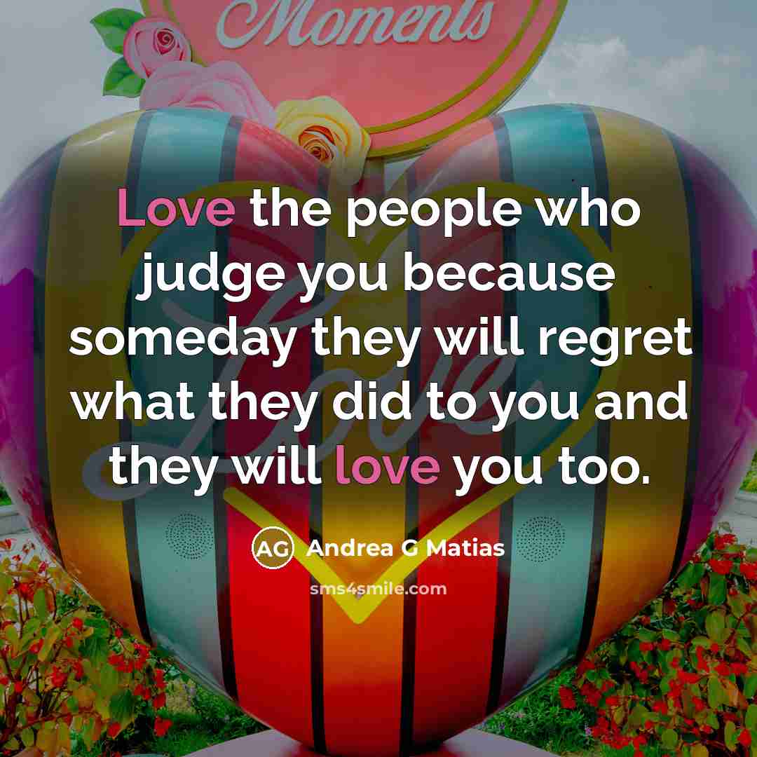 “Love the people who judge you because someday they will…” quote by Andrea G Matias