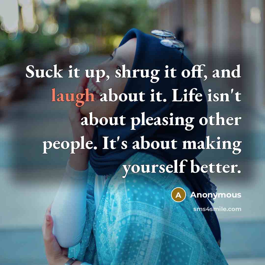 “Suck it up, shrug it off, and laugh about it. Life isn't about pleasing other people. It's about making yourself better.” quote by Anonymous
