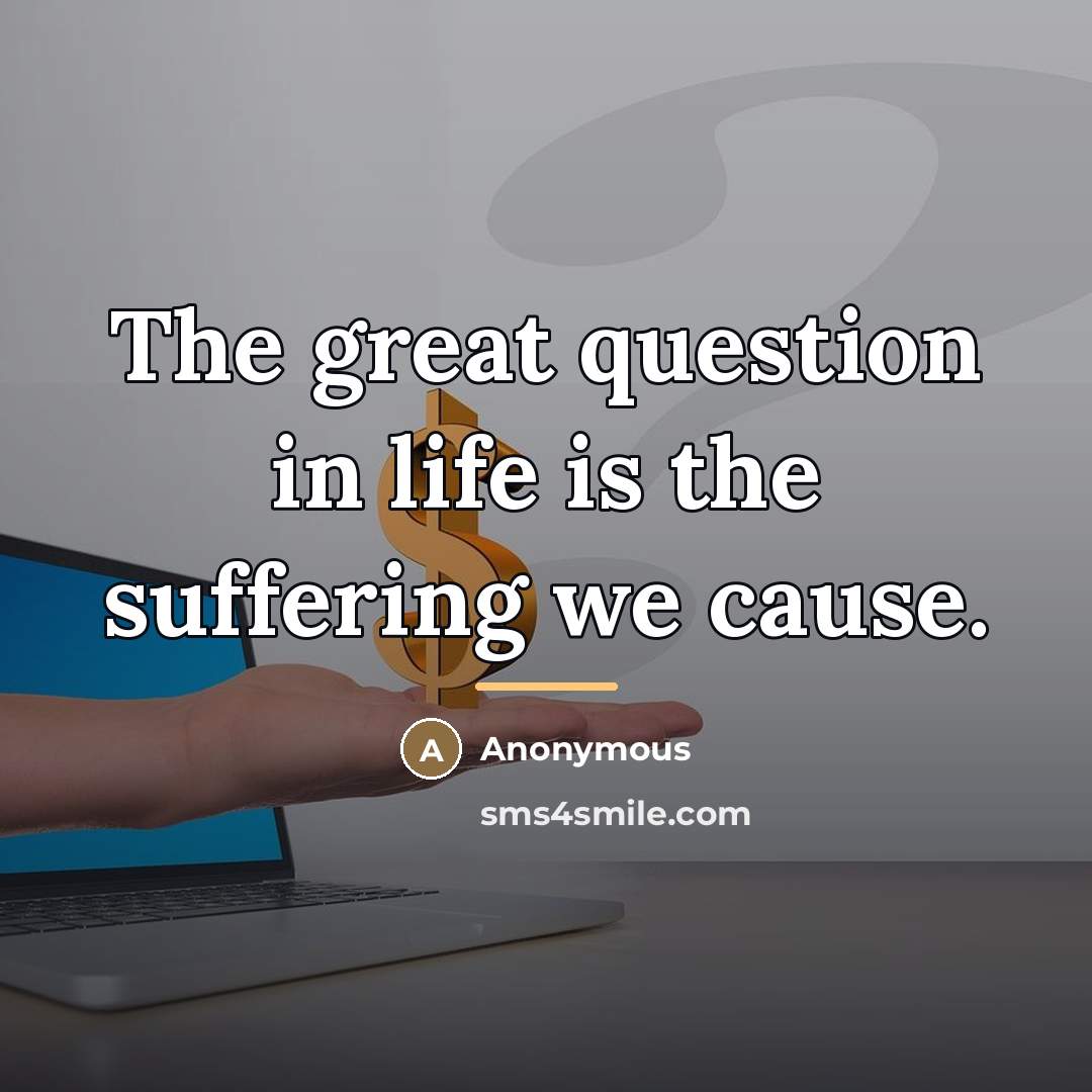 “The great question in life is the suffering we cause.…” quote by Anonymous