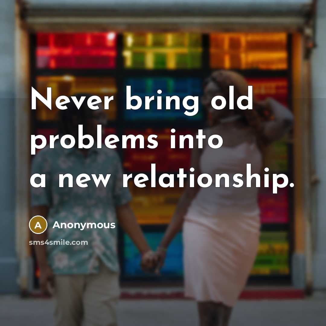 “Never bring old problems into a new relationship.” quote by Anonymous