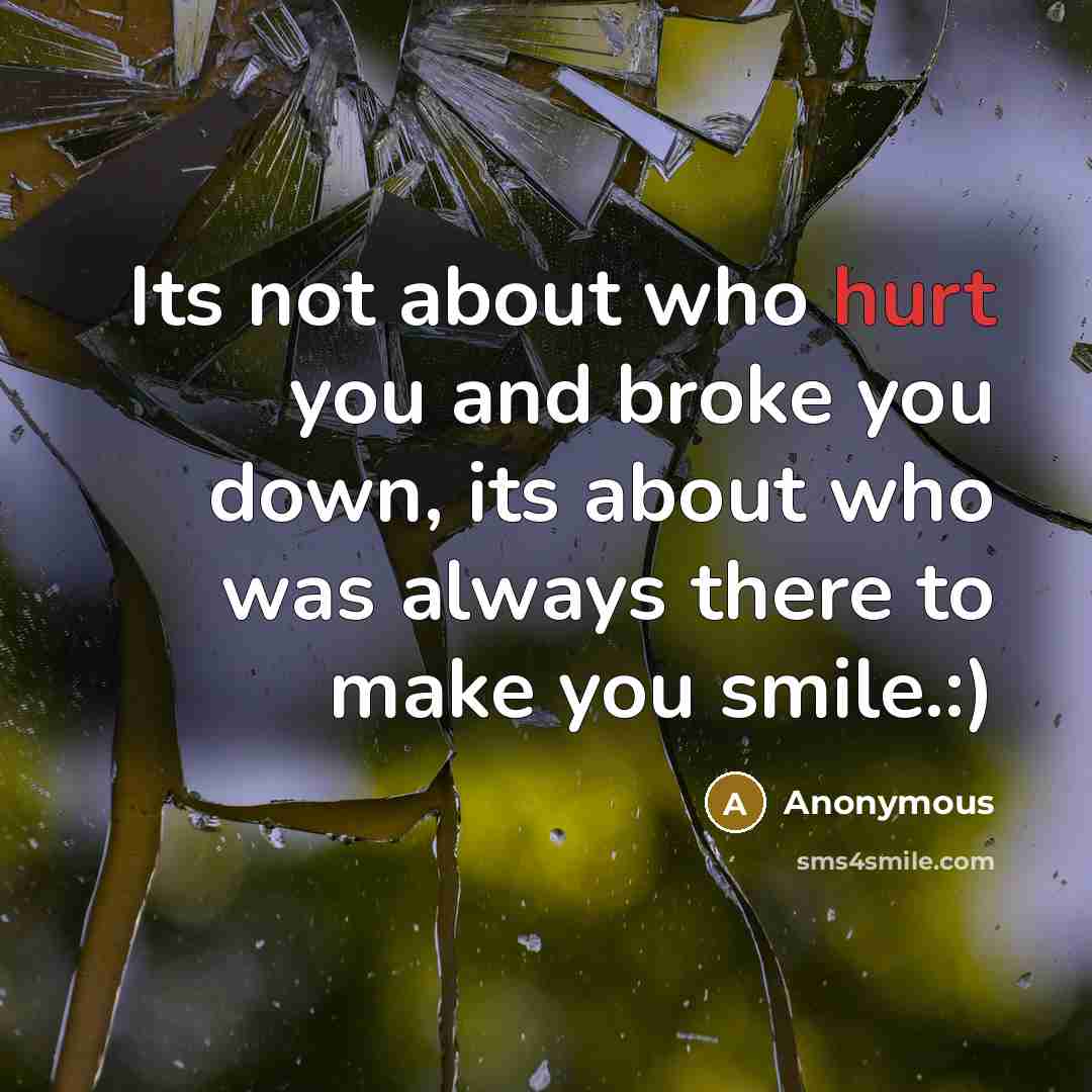 “Its not about who hurt you and broke you down, its about who was always there to make you smile.:)” quote by Anonymous