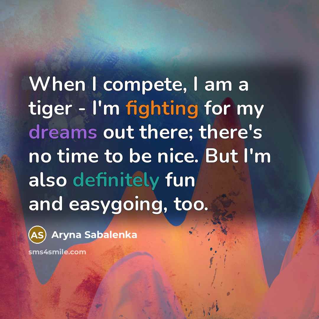 “When I compete, I am a tiger - I'm fighting for my dreams out there; there's no time to be nice. But I'm also definitely fun and easygoing, too.” quote by Aryna Sabalenka