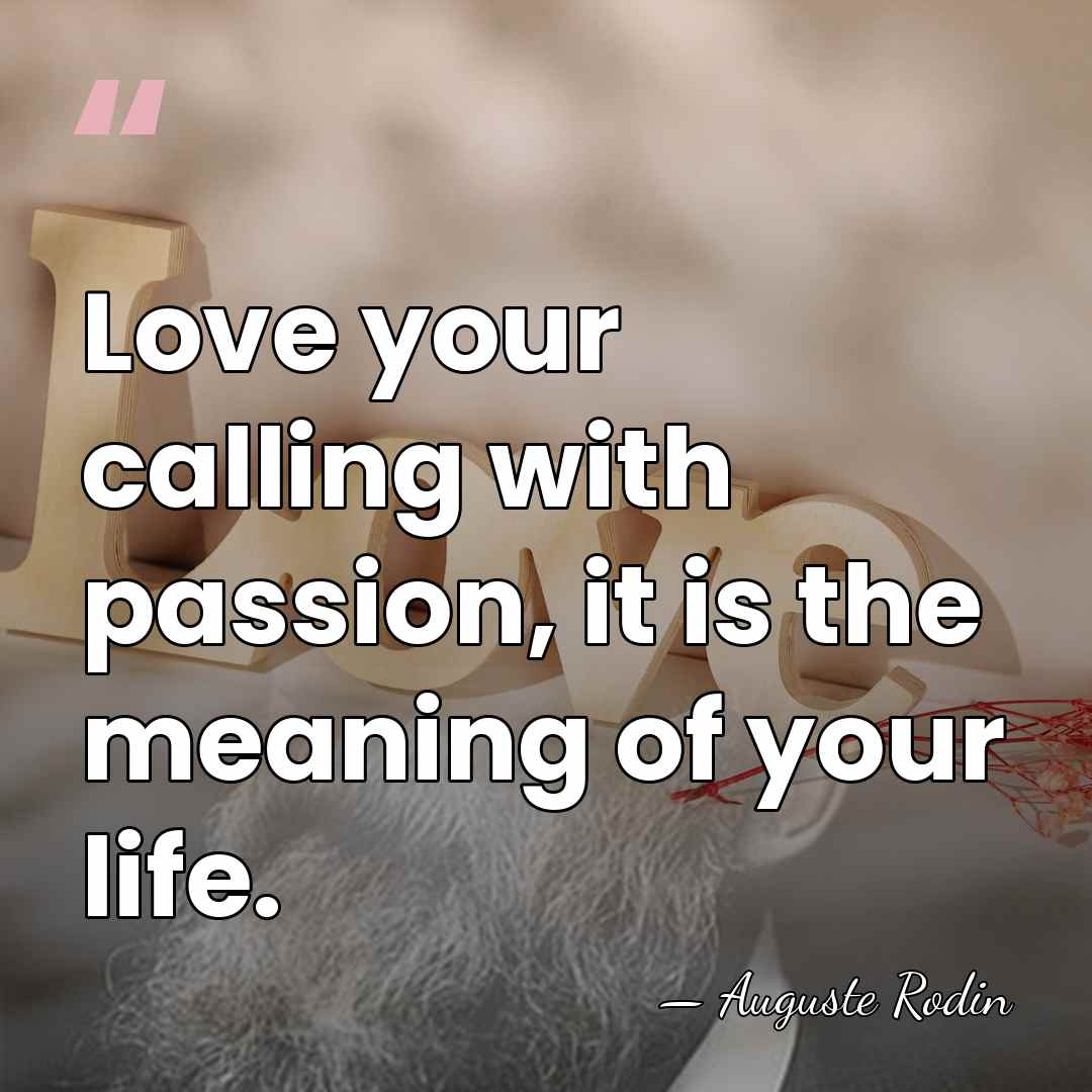 Love your calling with passion, it is the meaning of your life. - Auguste Rodin