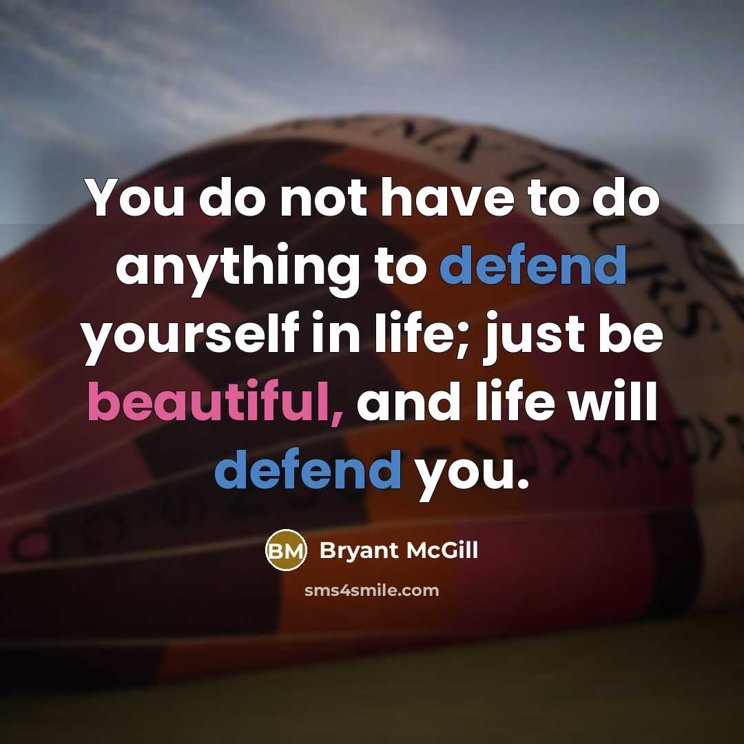 “You do not have to do anything to defend yourself in life; just be beautiful, and life will defend you.” quote by Bryant McGill