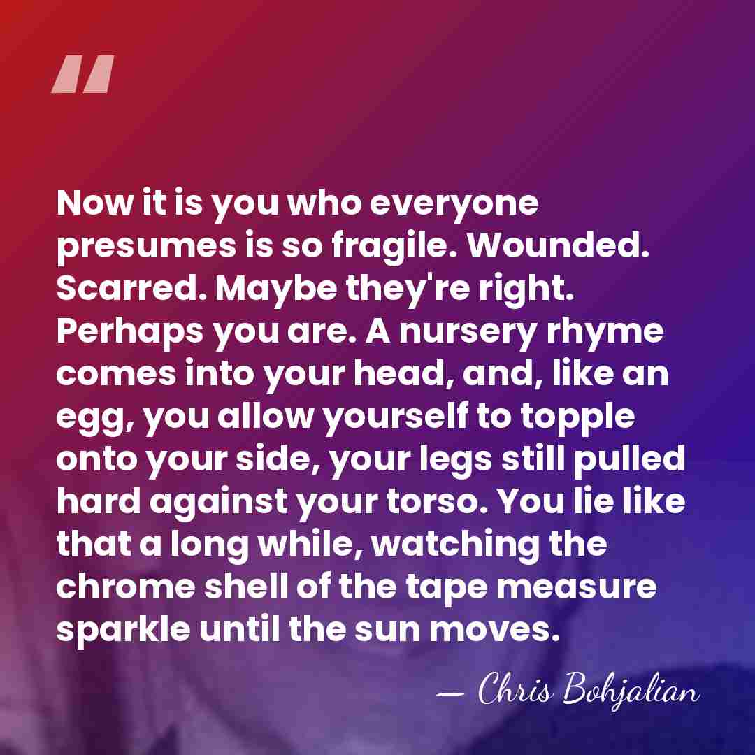 Now it is you who everyone presumes is so fragile. Wounded. Scarred.&hellip; - Chris Bohjalian