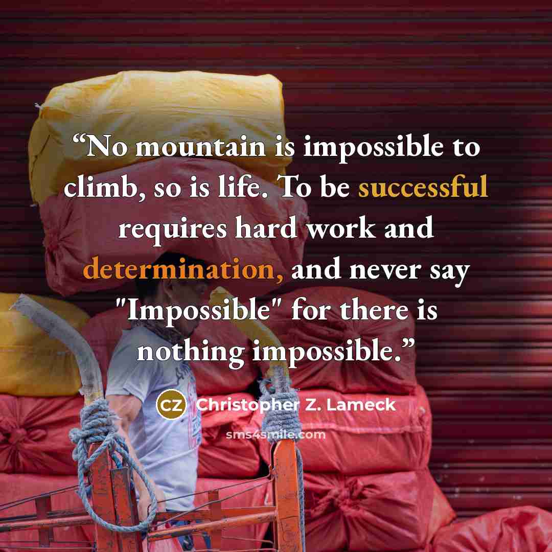 “No mountain is impossible to climb, so is life. To be successful requires hard work and determination, and never say "Impossible" for there is nothing impossible.” quote by Christopher Z. Lameck