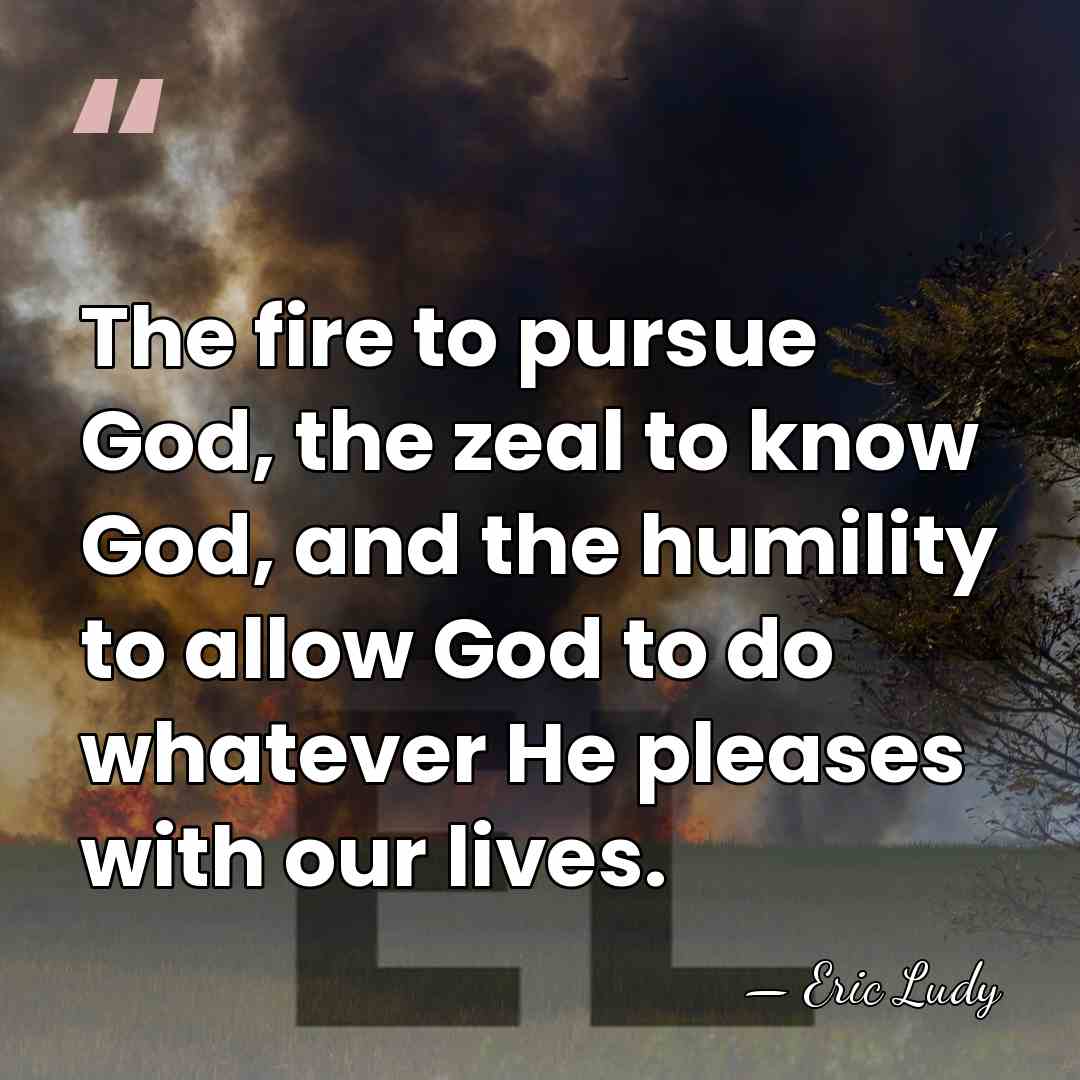 The fire to pursue God, the zeal to know God, and the&hellip; - Eric Ludy
