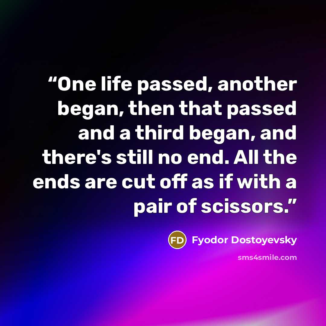 “One life passed, another began, then that passed and a third began, and there's still no end. All the ends are cut off as if with a pair of scissors.” quote by Fyodor Dostoyevsky