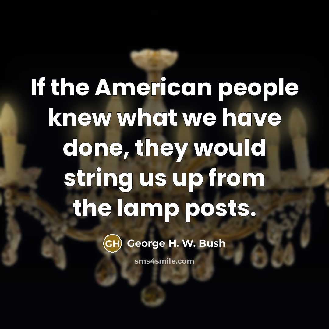 “If the American people knew what we have done, they would string us up from the lamp posts.” quote by George H. W. Bush