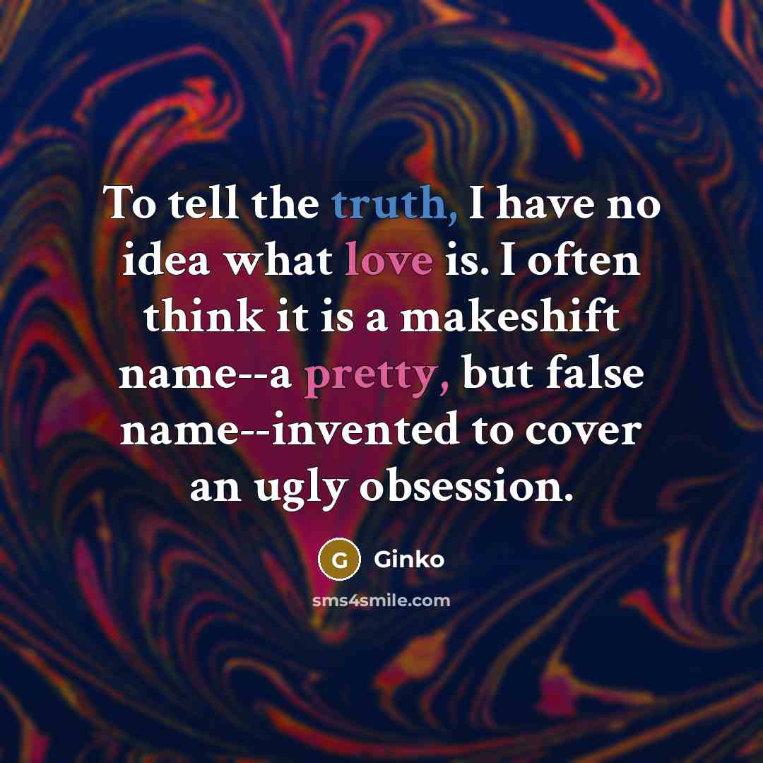 “To tell the truth, I have no idea what love is. I often think it is a makeshift name--a pretty, but false name--invented to cover an ugly obsession.” quote by Ginko