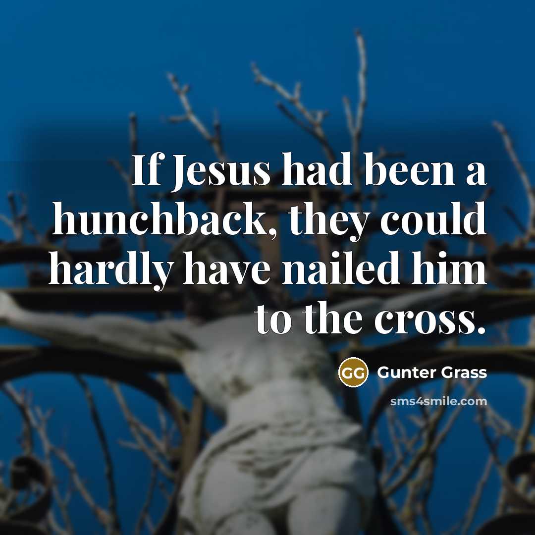 “If Jesus had been a hunchback, they could hardly have nailed him to the cross.” quote by Gunter Grass