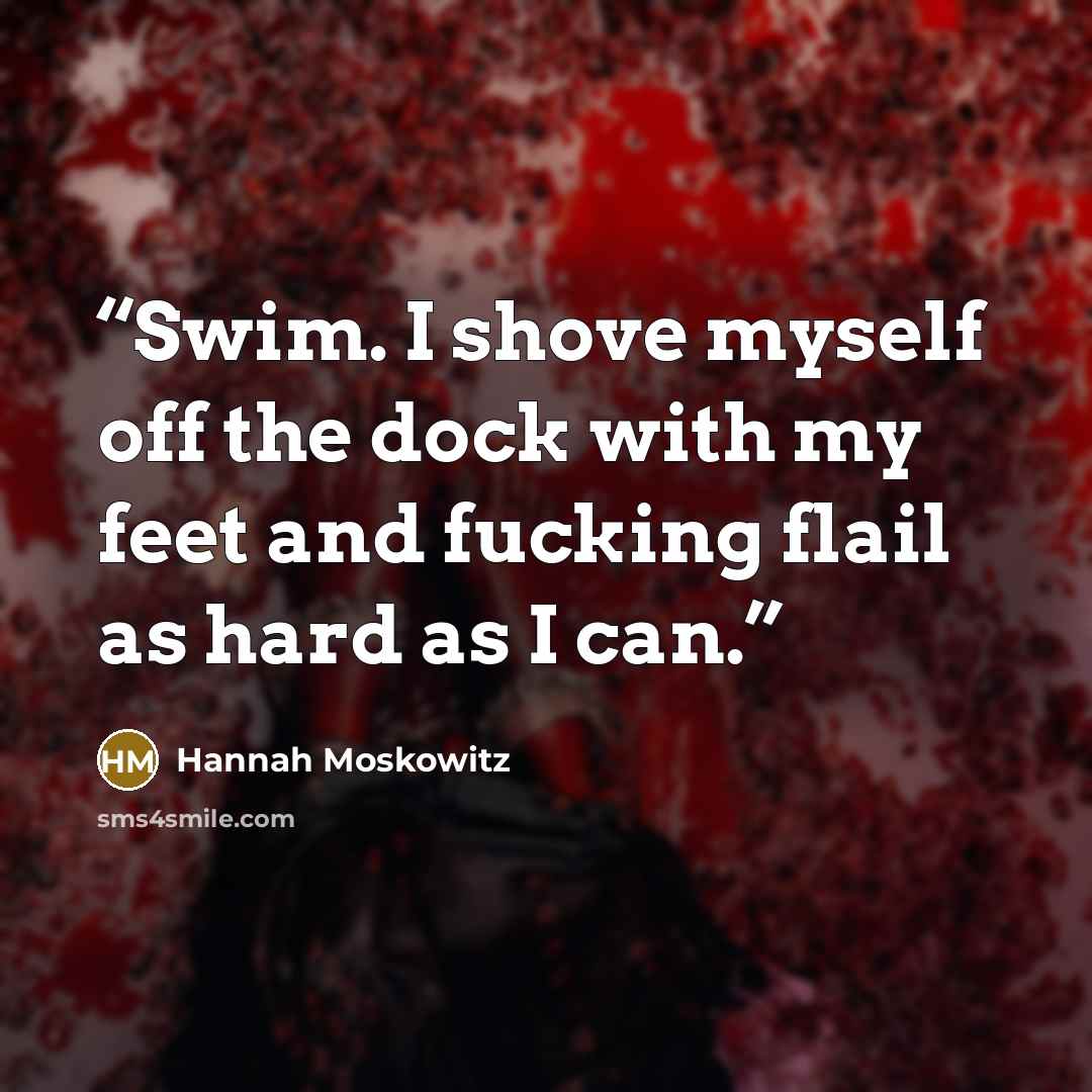 “Swim. I shove myself off the dock with my feet and fucking flail as hard as I can.” quote by Hannah Moskowitz