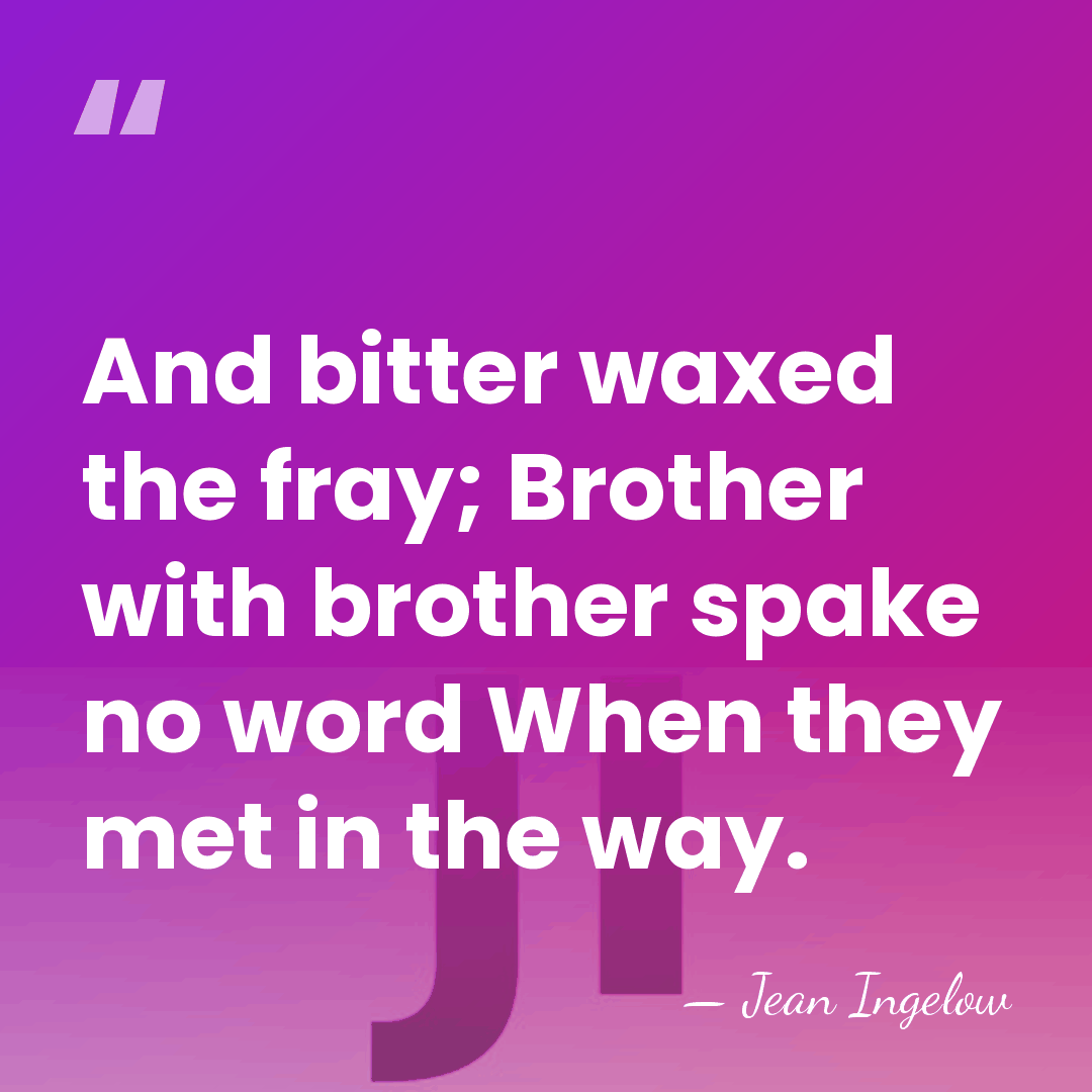 And bitter waxed the fray; Brother with brother spake no word When&hellip; - Jean Ingelow