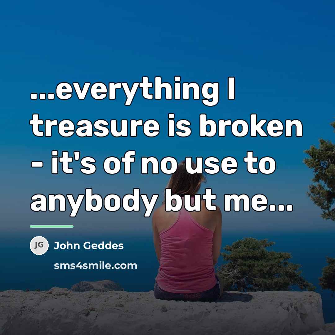 “...everything I treasure is broken - it's of no use…” quote by John Geddes