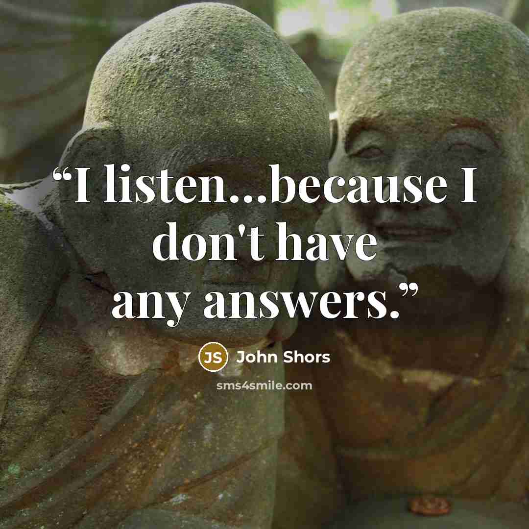 “I listen…because I don't have any answers.” quote by John Shors