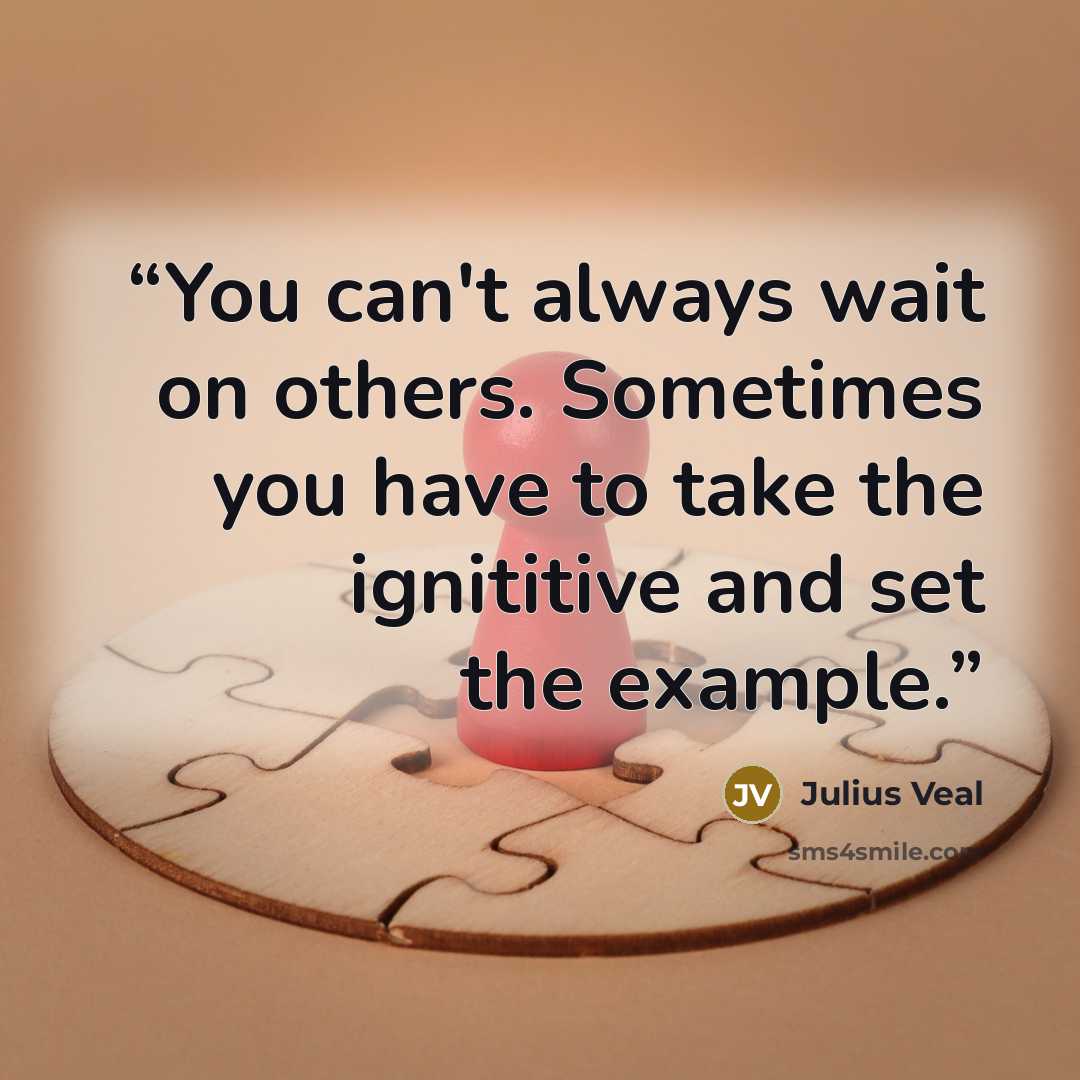 “You can't always wait on others. Sometimes you have to take the ignititive and set the example.” quote by Julius Veal