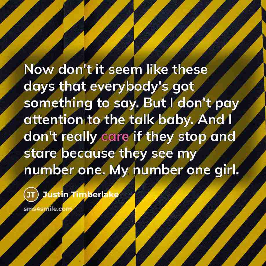 “Now don't it seem like these days that everybody's got something to say. But I don't pay attention to the talk baby. And I don't really care if they stop and stare because they see my number one. My number one girl.” quote by Justin Timberlake