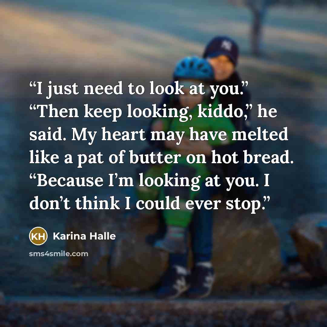 “I just need to look at you.” “Then keep looking, kiddo,” he said. My heart may have melted like a pat of butter on hot bread. “Because I’m looking at you. I don’t think I could ever stop.” quote by Karina Halle
