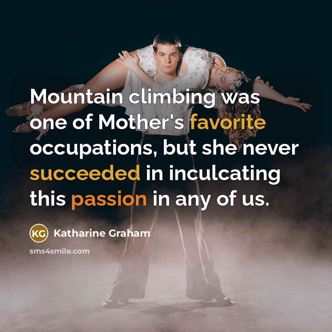 “Mountain climbing was one of Mother's favorite occupations, but she never succeeded in inculcating this passion in any of us.” quote by Katharine Graham
