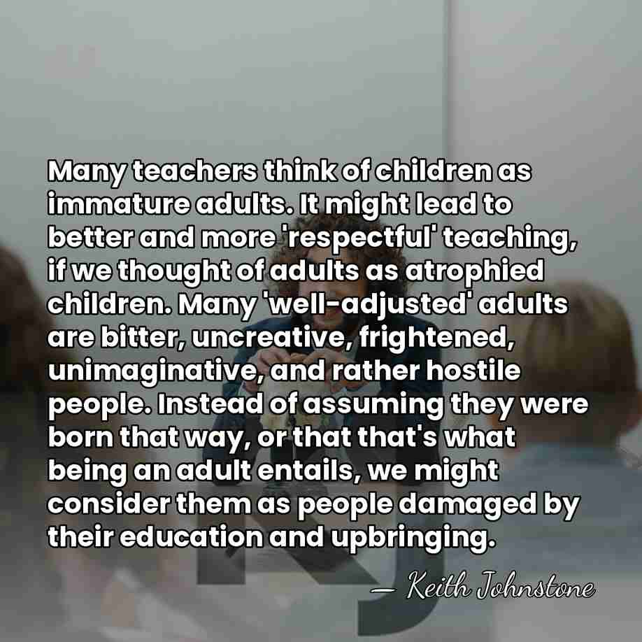 Many teachers think of children as immature adults. It might lead to&hellip; - Keith Johnstone