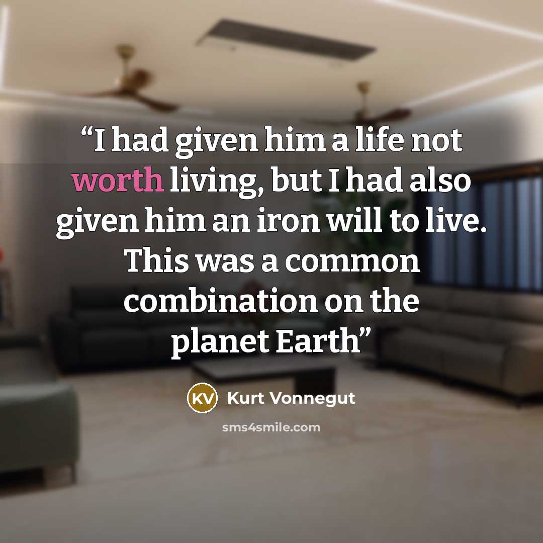 “I had given him a life not worth living, but I had also given him an iron will to live. This was a common combination on the planet Earth” quote by Kurt Vonnegut