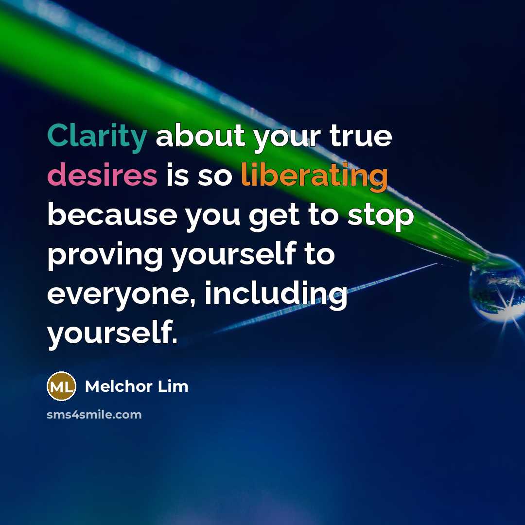 “Clarity about your true desires is so liberating because you get to stop proving yourself to everyone, including yourself.” quote by Melchor Lim