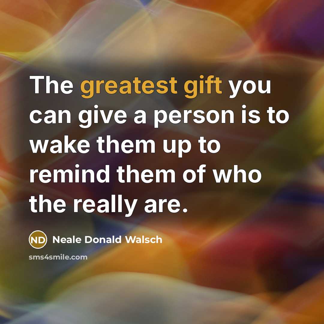 “The greatest gift you can give a person is to wake them up to remind them of who the really are.” quote by Neale Donald Walsch