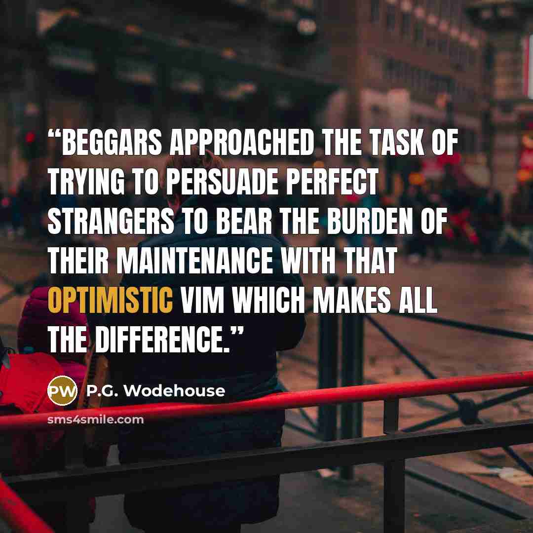 “beggars approached the task of trying to persuade perfect strangers to bear the burden of their maintenance with that optimistic vim which makes all the difference.” quote by P.G. Wodehouse
