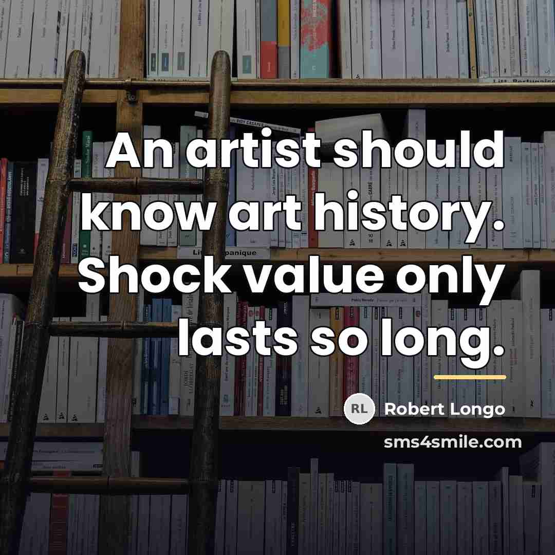 “An artist should know art history. Shock value only lasts…” quote by Robert Longo