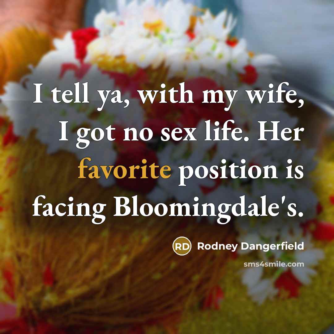 “I tell ya, with my wife, I got no sex…” quote by Rodney Dangerfield