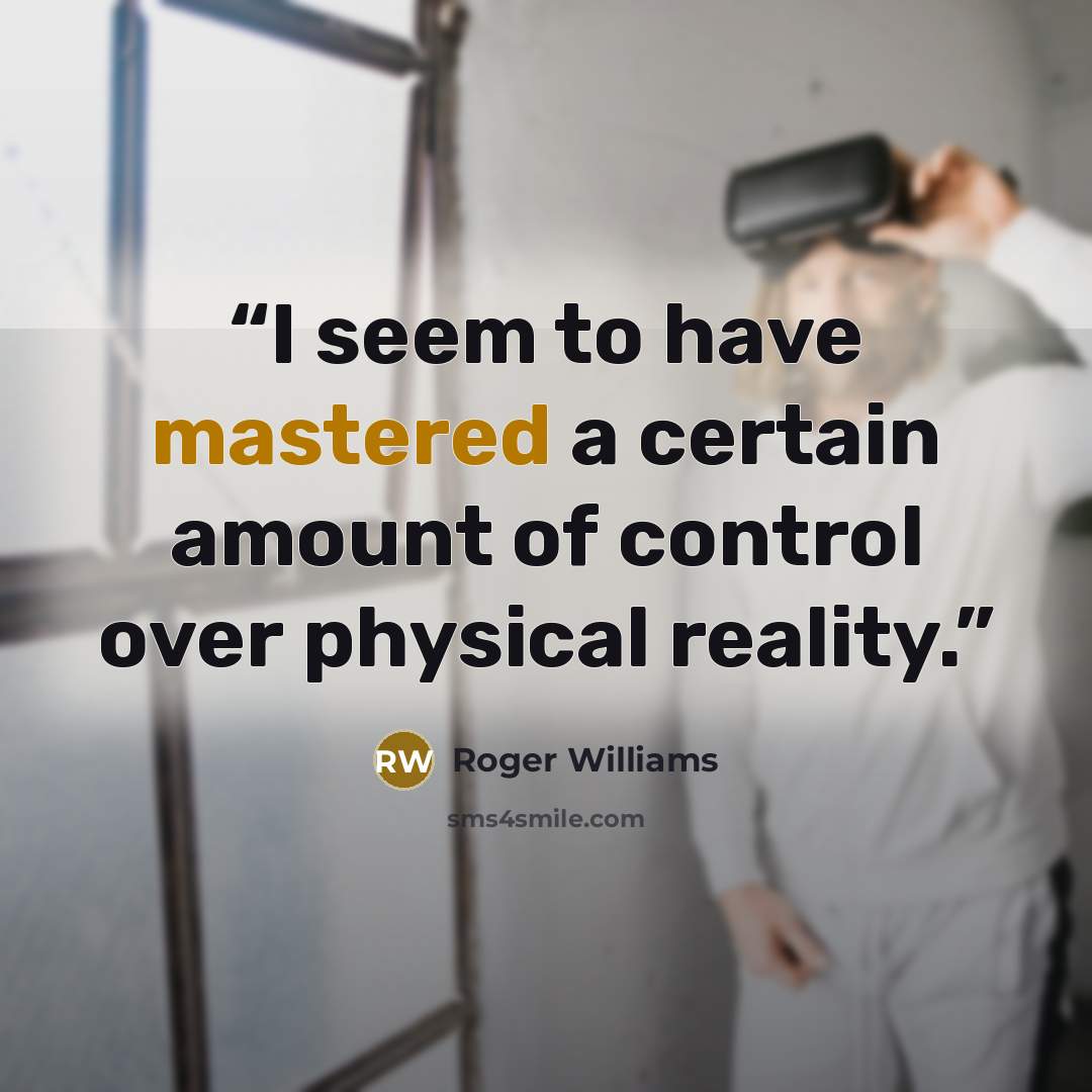“I seem to have mastered a certain amount of control over physical reality.” quote by Roger Williams