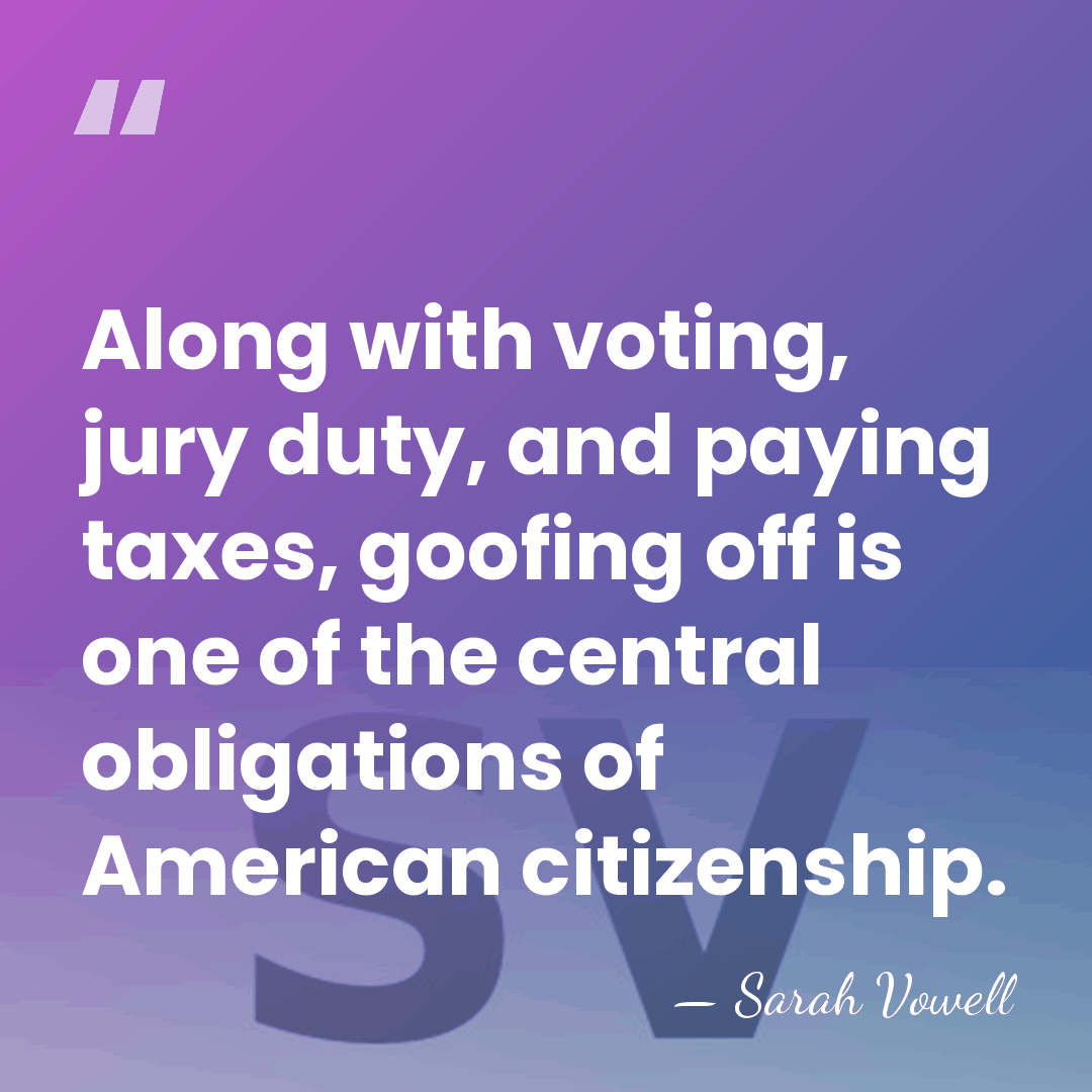 Along with voting, jury duty, and paying taxes, goofing off is one&hellip; - Sarah Vowell