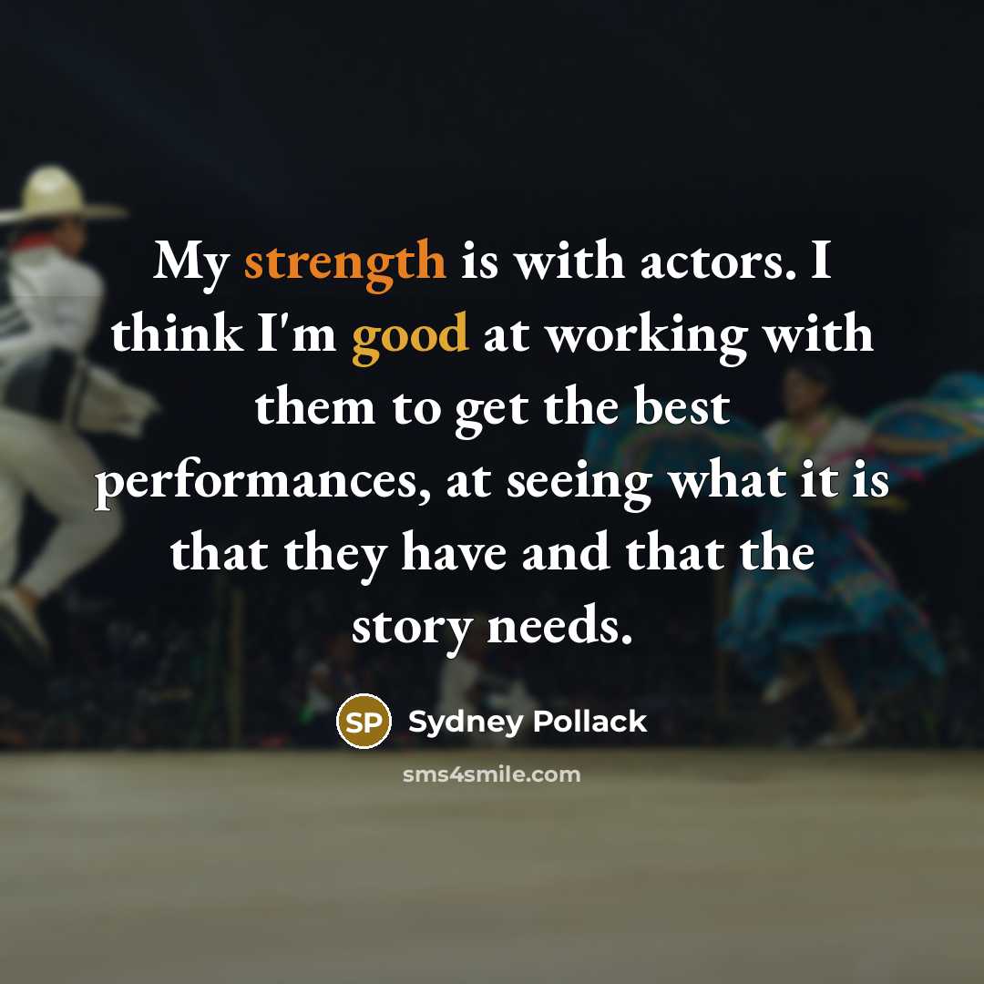 “My strength is with actors. I think I'm good at working with them to get the best performances, at seeing what it is that they have and that the story needs.” quote by Sydney Pollack