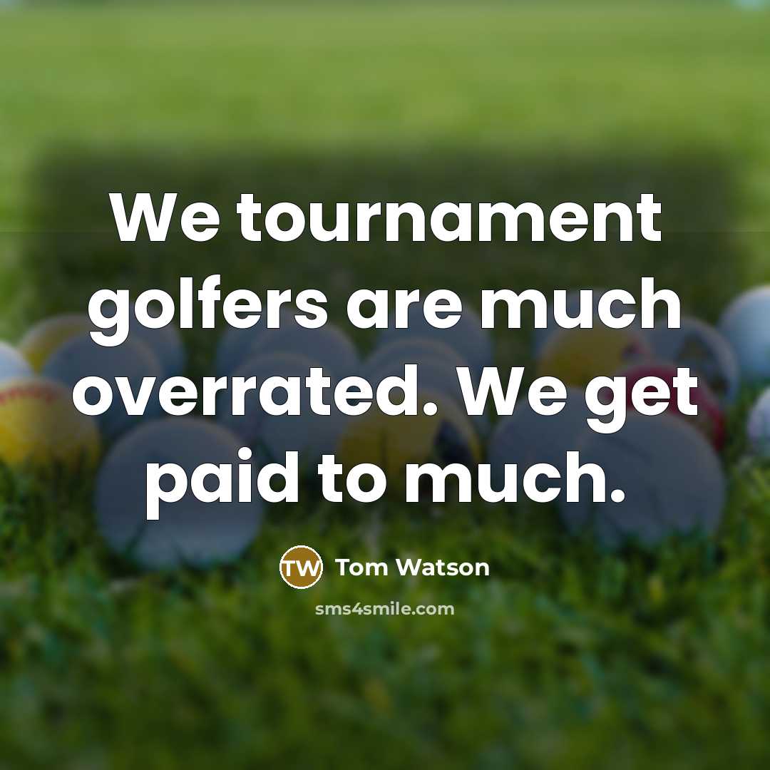 “We tournament golfers are much overrated. We get paid to much.” quote by Tom Watson