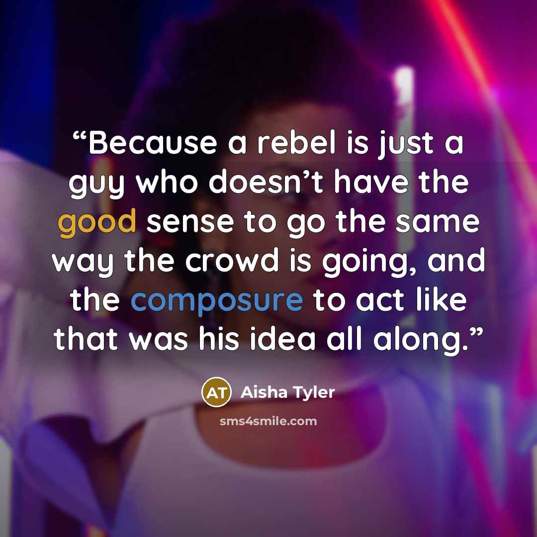 “Because a rebel is just a guy who doesn’t have the good sense to go the same way the crowd is going, and the composure to act like that was his idea all along.” quote by Aisha Tyler